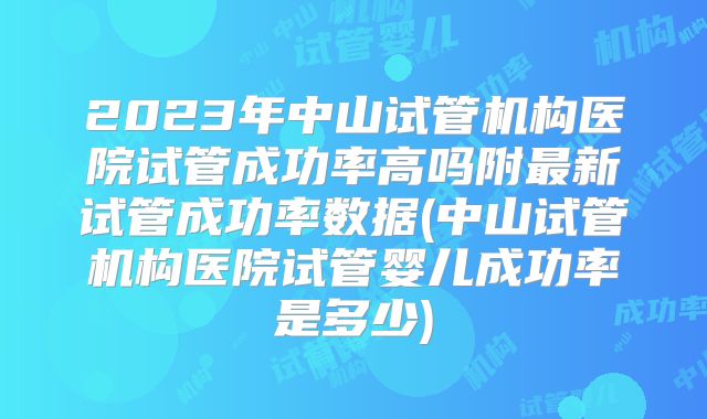 2023年中山试管机构医院试管成功率高吗附最新试管成功率数据(中山试管机构医院试管婴儿成功率是多少)