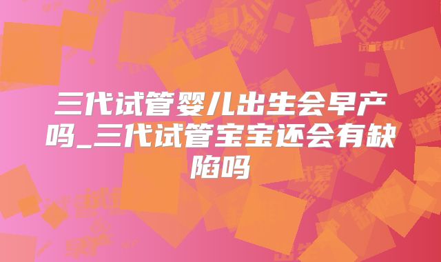 三代试管婴儿出生会早产吗_三代试管宝宝还会有缺陷吗