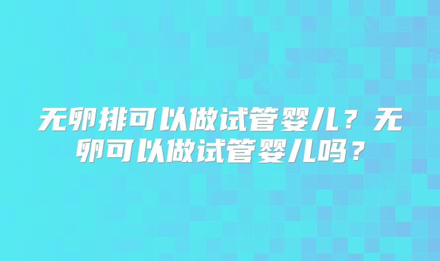 无卵排可以做试管婴儿?无卵可以做试管婴儿吗?