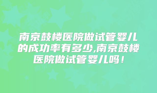 南京鼓楼医院做试管婴儿的成功率有多少,南京鼓楼医院做试管婴儿吗！