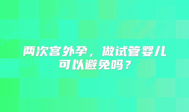 两次宫外孕，做试管婴儿可以避免吗？