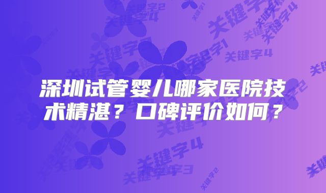 深圳试管婴儿哪家医院技术精湛？口碑评价如何？