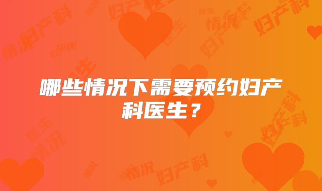 哪些情况下需要预约妇产科医生？