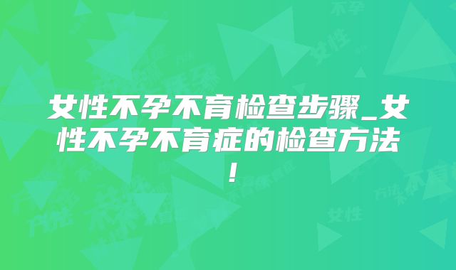女性不孕不育检查步骤_女性不孕不育症的检查方法!