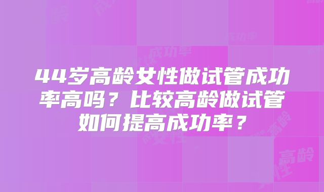 44岁高龄女性做试管成功率高吗?比较高龄做试管如何提高成功率?