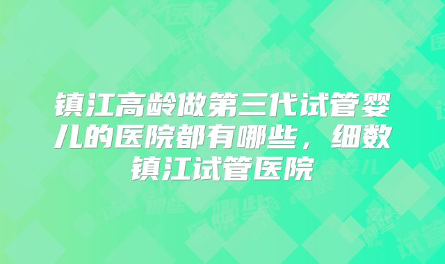 镇江高龄做第三代试管婴儿的医院都有哪些，细数镇江试管医院