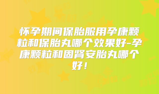 怀孕期间保胎服用孕康颗粒和保胎丸哪个效果好-孕康颗粒和固肾安胎丸哪个好!