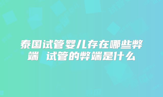 泰国试管婴儿存在哪些弊端 试管的弊端是什么