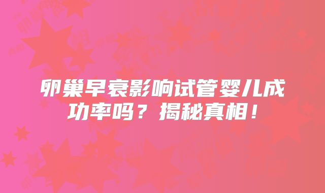 卵巢早衰影响试管婴儿成功率吗？揭秘真相！