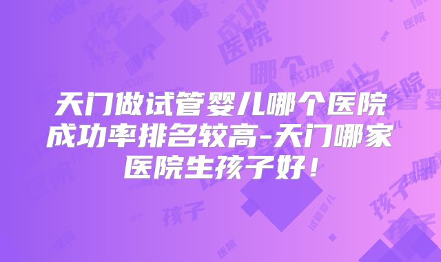 天门做试管婴儿哪个医院成功率排名较高-天门哪家医院生孩子好!