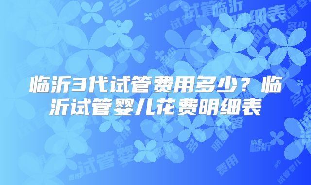 临沂3代试管费用多少？临沂试管婴儿花费明细表