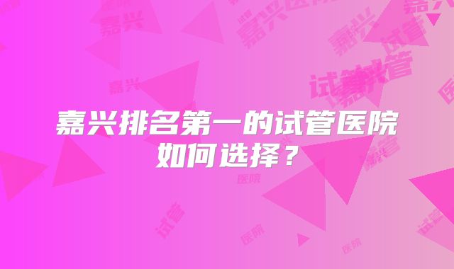 嘉兴排名第一的试管医院如何选择?