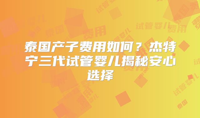 泰国产子费用如何？杰特宁三代试管婴儿揭秘安心选择