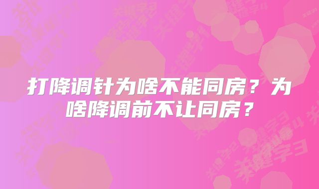 打降调针为啥不能同房？为啥降调前不让同房？