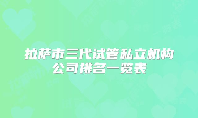 拉萨市三代试管私立机构公司排名一览表