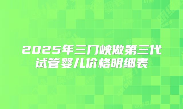 2025年三门峡做第三代试管婴儿价格明细表