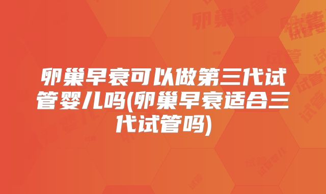 卵巢早衰可以做第三代试管婴儿吗(卵巢早衰适合三代试管吗)