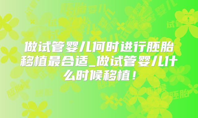 做试管婴儿何时进行胚胎移植最合适_做试管婴儿什么时候移植！