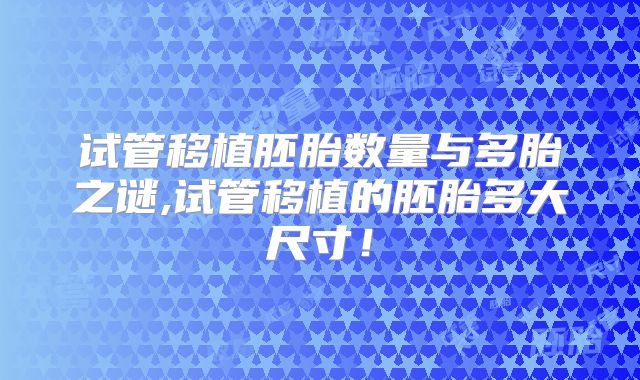 试管移植胚胎数量与多胎之谜,试管移植的胚胎多大尺寸！