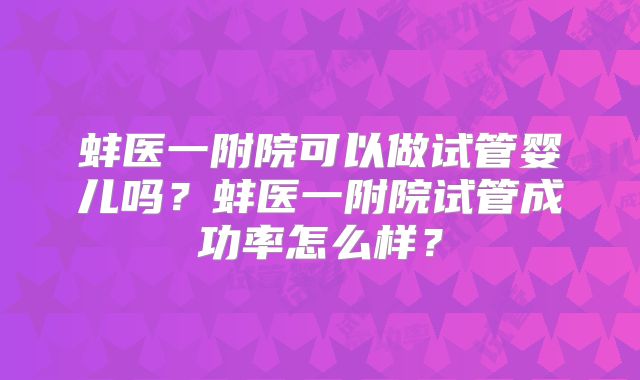 蚌医一附院可以做试管婴儿吗？蚌医一附院试管成功率怎么样？