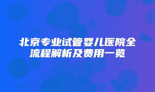 北京专业试管婴儿医院全流程解析及费用一览
