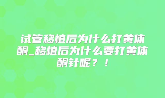 试管移植后为什么打黄体酮_移植后为什么要打黄体酮针呢？！