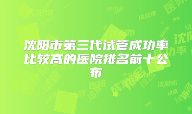 沈阳市第三代试管成功率比较高的医院排名前十公布