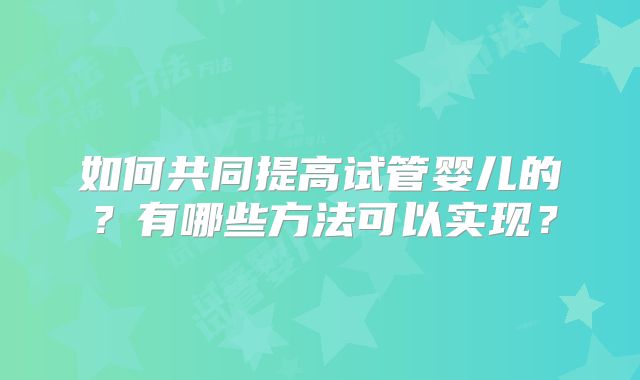 如何共同提高试管婴儿的？有哪些方法可以实现？
