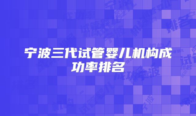 宁波三代试管婴儿机构成功率排名