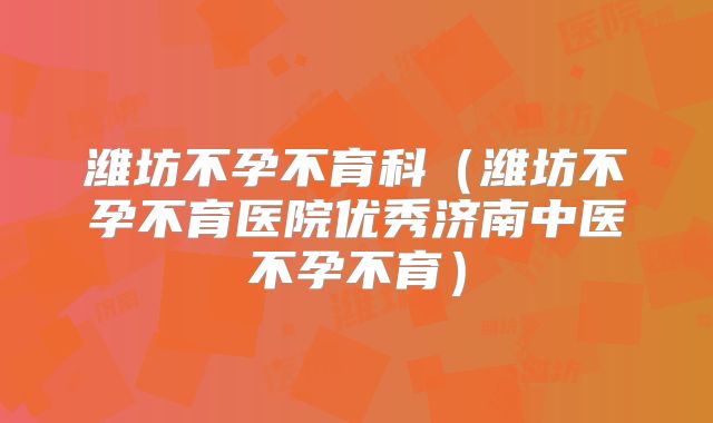 潍坊不孕不育科(潍坊不孕不育医院优秀济南中医不孕不育)