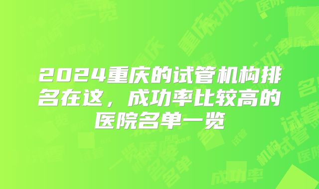 2024重庆的试管机构排名在这,成功率比较高的医院名单一览