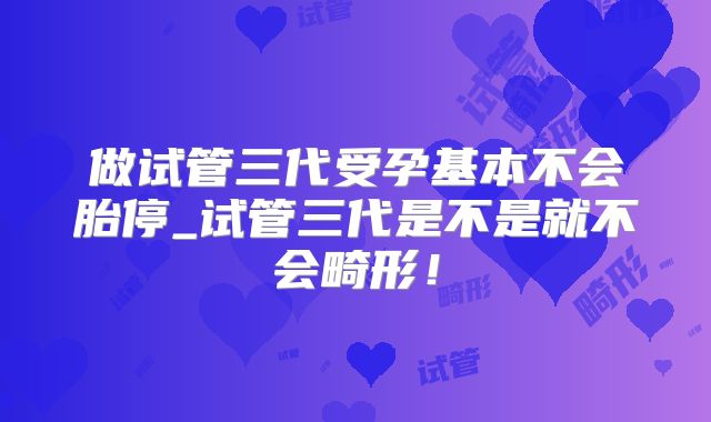 做试管三代受孕基本不会胎停_试管三代是不是就不会畸形！