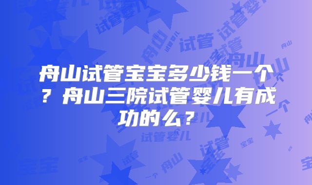舟山试管宝宝多少钱一个?舟山三院试管婴儿有成功的么?