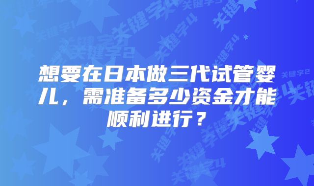 想要在日本做三代试管婴儿，需准备多少资金才能顺利进行？