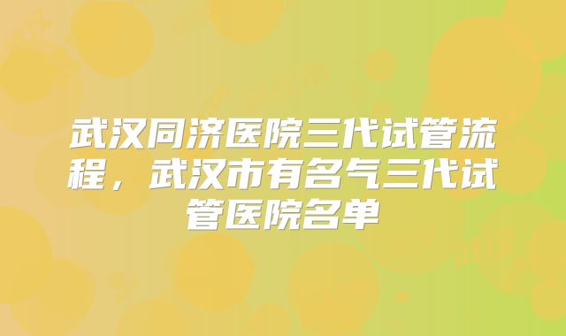 武汉同济医院三代试管流程，武汉市有名气三代试管医院名单