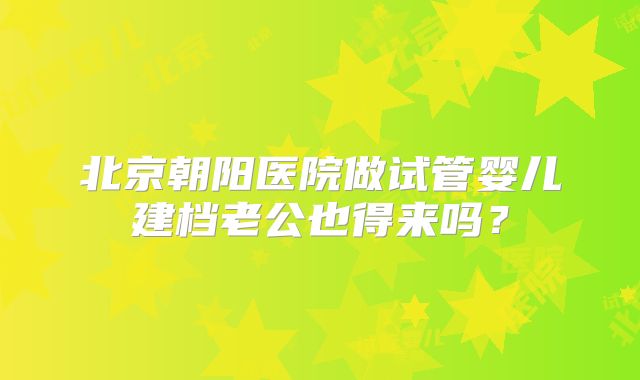 北京朝阳医院做试管婴儿建档老公也得来吗？