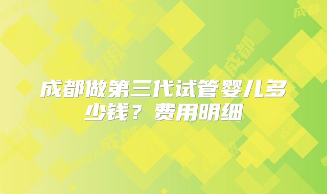 成都做第三代试管婴儿多少钱?费用明细