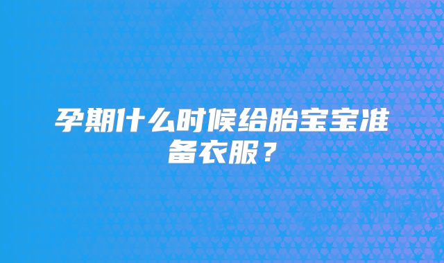 孕期什么时候给胎宝宝准备衣服?
