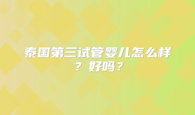 泰国第三试管婴儿怎么样？好吗？