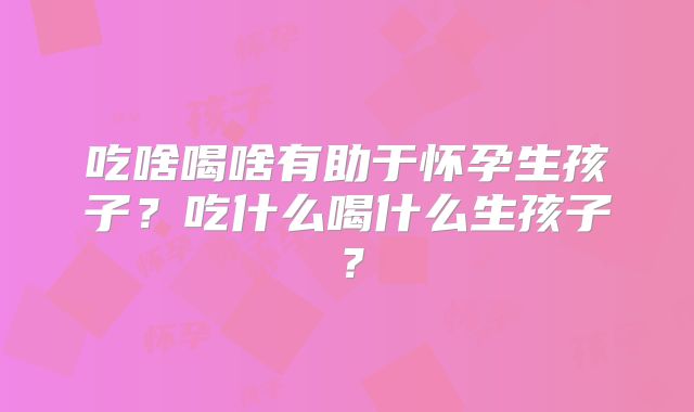 吃啥喝啥有助于怀孕生孩子?吃什么喝什么生孩子?