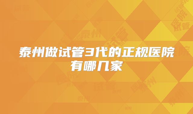 泰州做试管3代的正规医院有哪几家