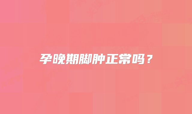 孕晚期脚肿正常吗？