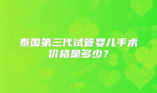 泰国第三代试管婴儿手术价格是多少？