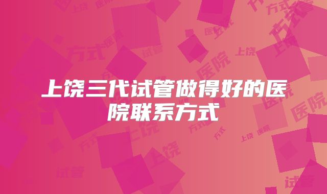 上饶三代试管做得好的医院联系方式
