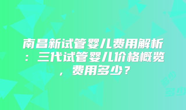 南昌新试管婴儿费用解析：三代试管婴儿价格概览，费用多少？