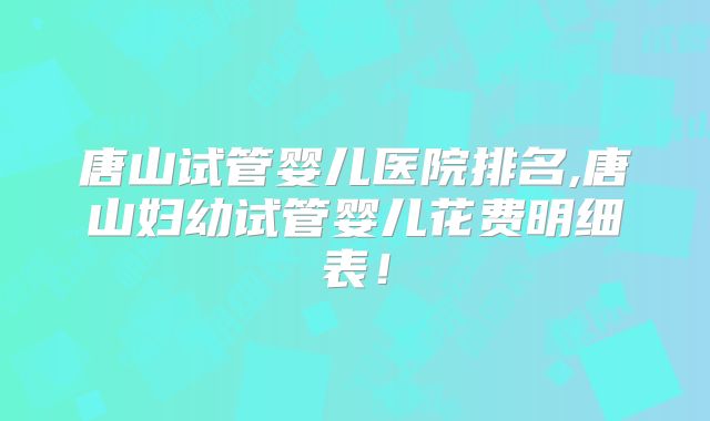 唐山试管婴儿医院排名,唐山妇幼试管婴儿花费明细表!