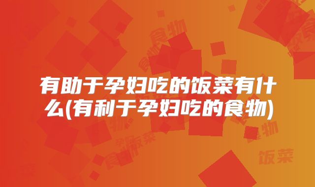 有助于孕妇吃的饭菜有什么(有利于孕妇吃的食物)