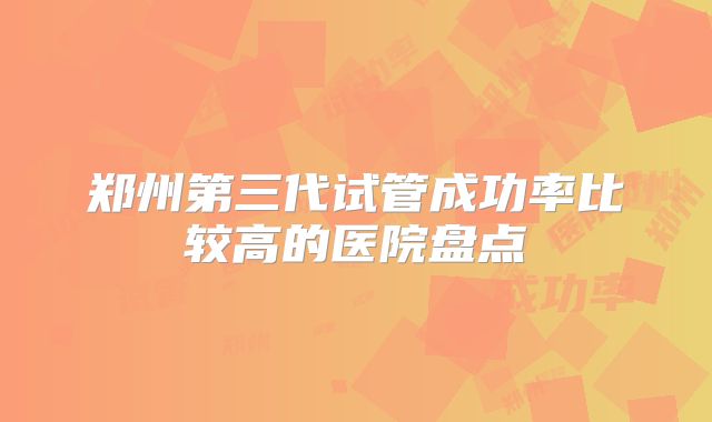 郑州第三代试管成功率比较高的医院盘点