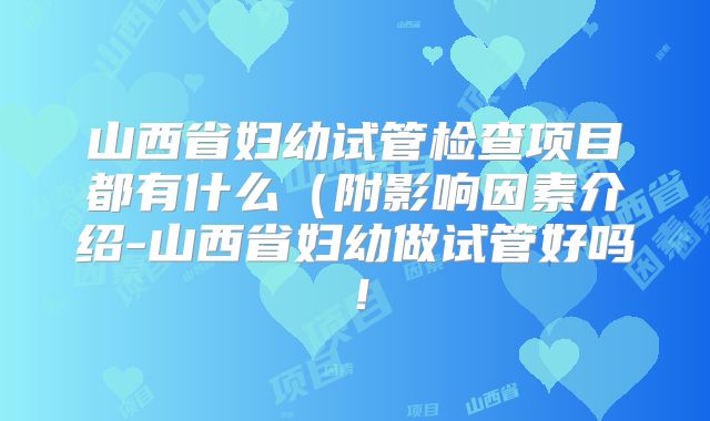山西省妇幼试管检查项目都有什么(附影响因素介绍-山西省妇幼做试管好吗!