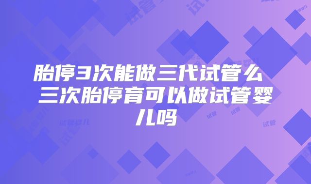 胎停3次能做三代试管么 三次胎停育可以做试管婴儿吗